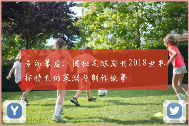 专访幕后：揭秘足球周刊2018世界杯特刊的策划与制作故事