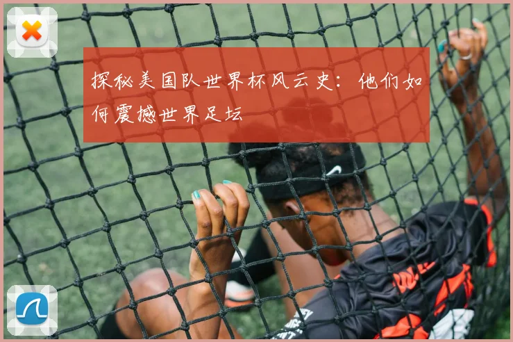 探秘美国队世界杯风云史：他们如何震撼世界足坛