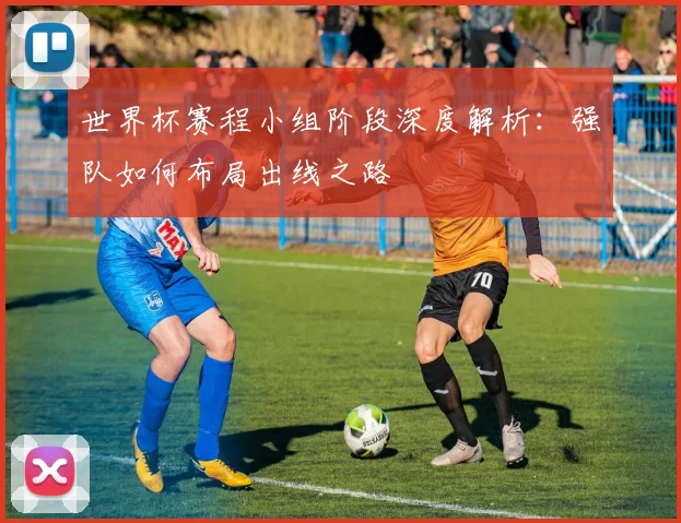世界杯赛程小组阶段深度解析:强队如何布局出线之路