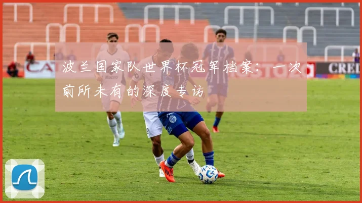 波兰国家队世界杯冠军档案：一次前所未有的深度专访