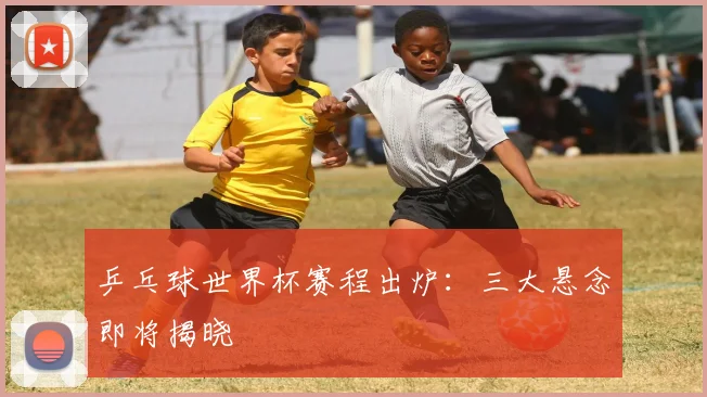 乒乓球世界杯赛程出炉：三大悬念即将揭晓