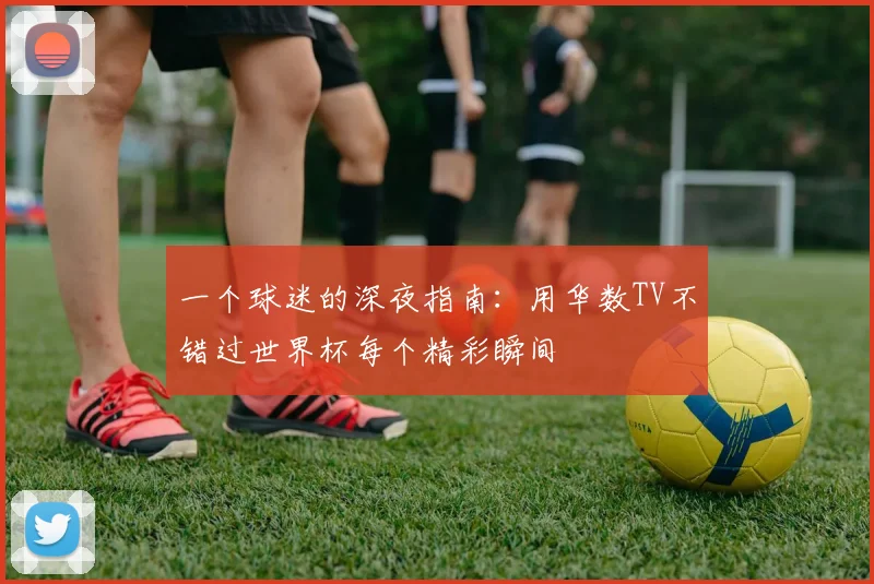 一个球迷的深夜指南:用华数TV不错过世界杯每个精彩瞬间