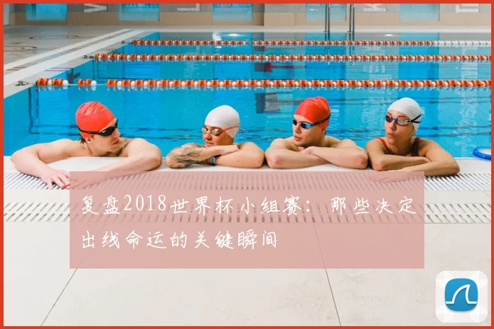 复盘2018世界杯小组赛：那些决定出线命运的关键瞬间