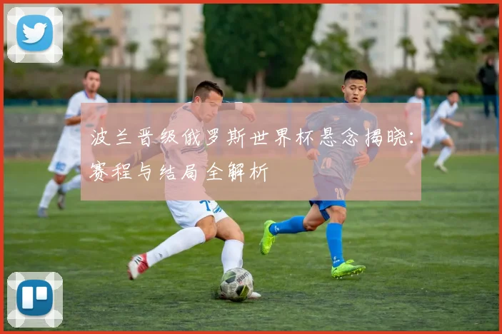波兰晋级俄罗斯世界杯悬念揭晓：赛程与结局全解析