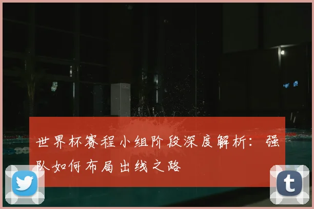 世界杯赛程小组阶段深度解析：强队如何布局出线之路
