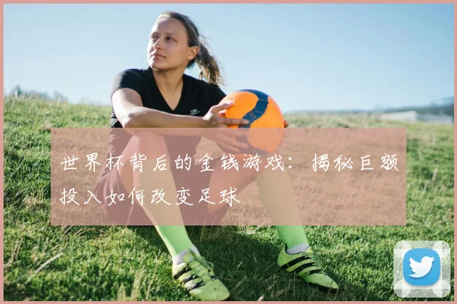 世界杯背后的金钱游戏:揭秘巨额投入如何改变足球