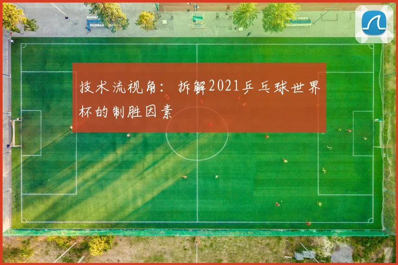 技术流视角:拆解2021乒乓球世界杯的制胜因素