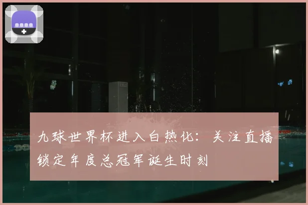 九球世界杯进入白热化：关注直播锁定年度总冠军诞生时刻