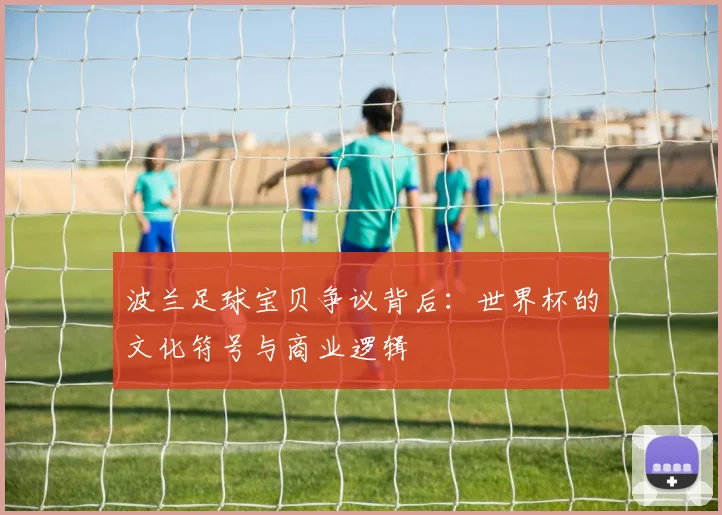 波兰足球宝贝争议背后：世界杯的文化符号与商业逻辑