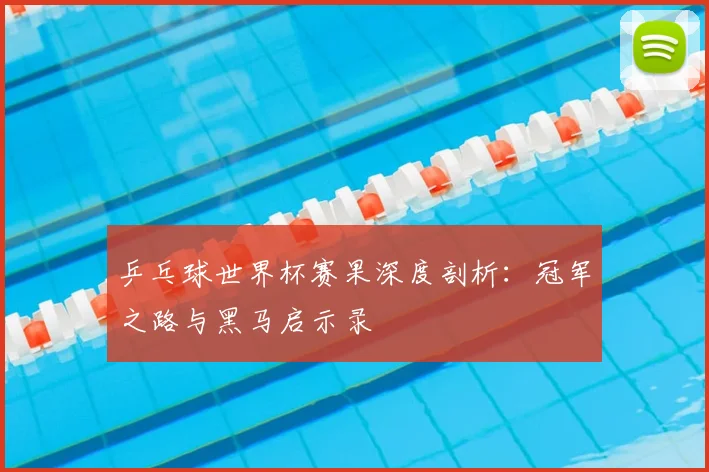 乒乓球世界杯赛果深度剖析：冠军之路与黑马启示录