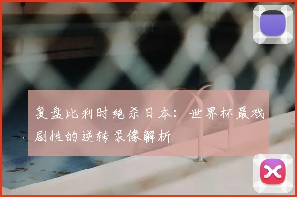 复盘比利时绝杀日本：世界杯最戏剧性的逆转录像解析