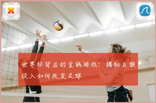 世界杯背后的金钱游戏:揭秘巨额投入如何改变足球