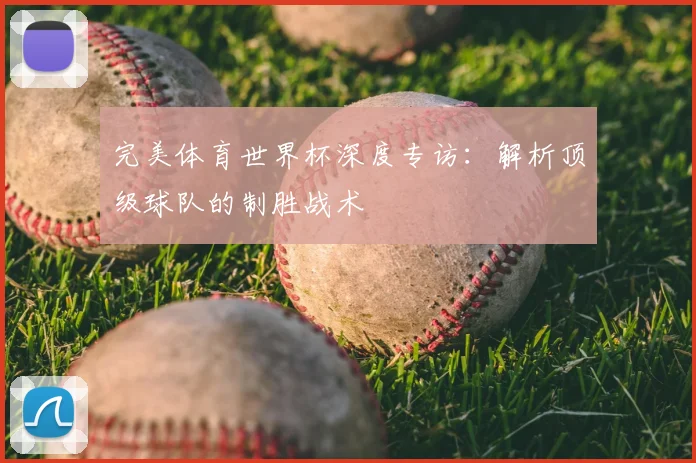 完美体育世界杯深度专访：解析顶级球队的制胜战术