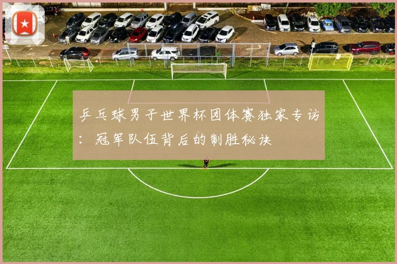 乒乓球男子世界杯团体赛独家专访：冠军队伍背后的制胜秘诀