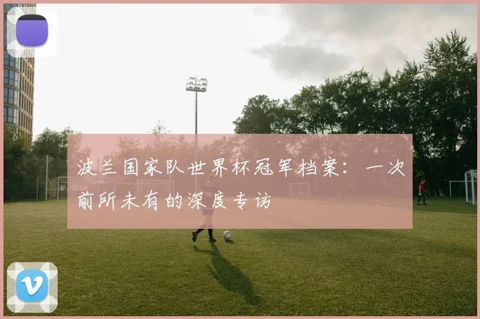 波兰国家队世界杯冠军档案：一次前所未有的深度专访