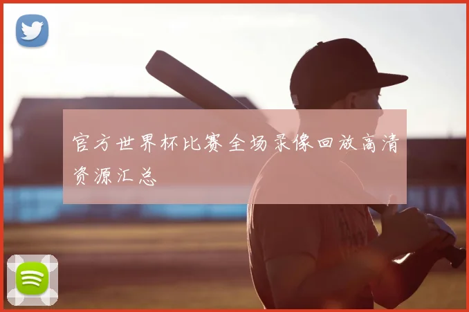 官方世界杯比赛全场录像回放高清资源汇总