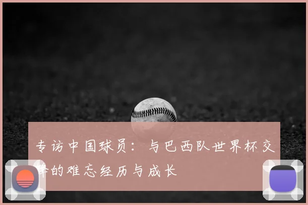 专访中国球员:与巴西队世界杯交锋的难忘经历与成长