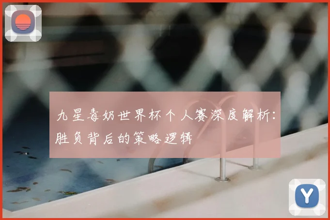 九星毒奶世界杯个人赛深度解析：胜负背后的策略逻辑