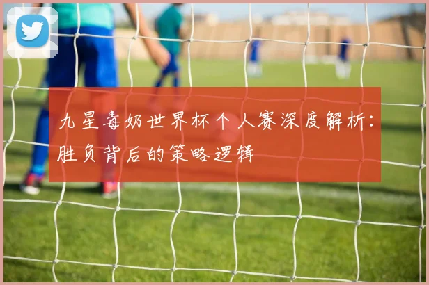 九星毒奶世界杯个人赛深度解析：胜负背后的策略逻辑