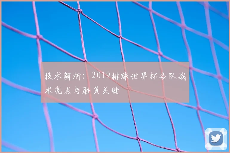 技术解析：2019排球世界杯各队战术亮点与胜负关键