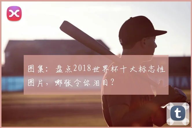 图集：盘点2018世界杯十大标志性图片，哪张令你泪目？