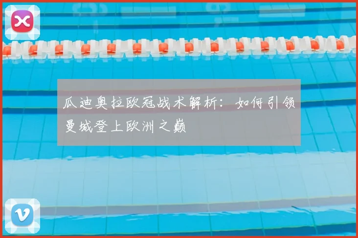 瓜迪奥拉欧冠战术解析：如何引领曼城登上欧洲之巅