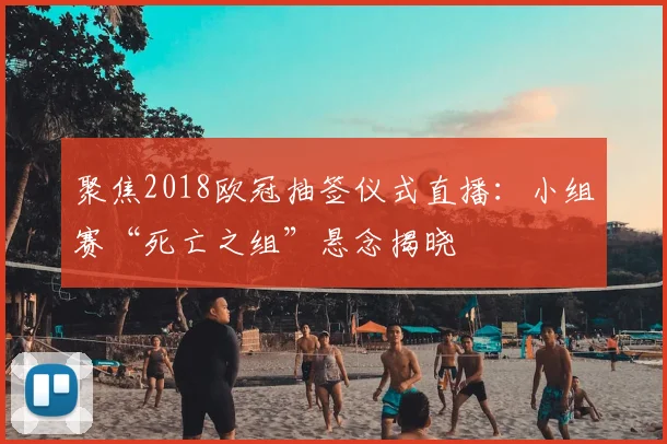 聚焦2018欧冠抽签仪式直播：小组赛“死亡之组”悬念揭晓