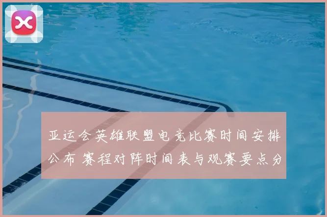 亚运会英雄联盟电竞比赛时间安排公布 赛程对阵时间表与观赛要点分析