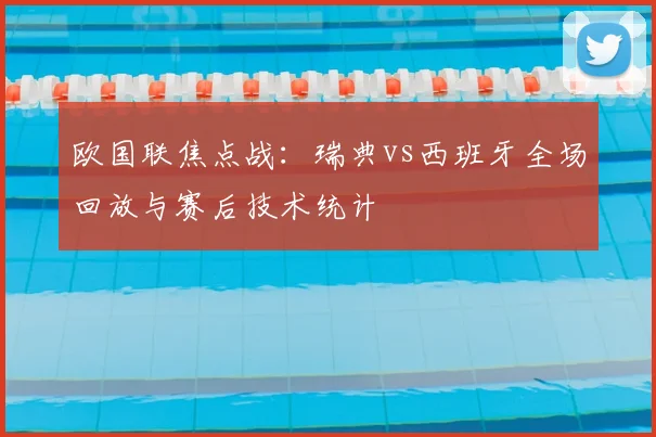 欧国联焦点战：瑞典vs西班牙全场回放与赛后技术统计