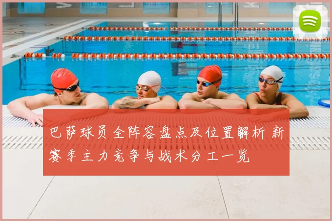 巴萨球员全阵容盘点及位置解析 新赛季主力竞争与战术分工一览