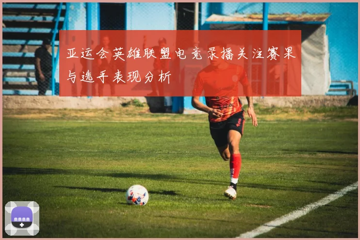 亚运会英雄联盟电竞录播关注赛果与选手表现分析