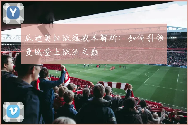 瓜迪奥拉欧冠战术解析：如何引领曼城登上欧洲之巅