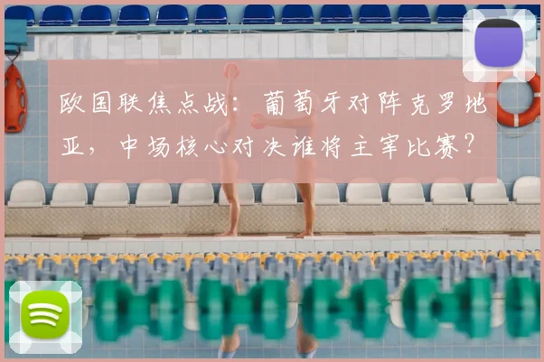 欧国联焦点战：葡萄牙对阵克罗地亚，中场核心对决谁将主宰比赛？