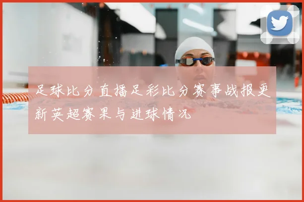 足球比分直播足彩比分赛事战报更新英超赛果与进球情况