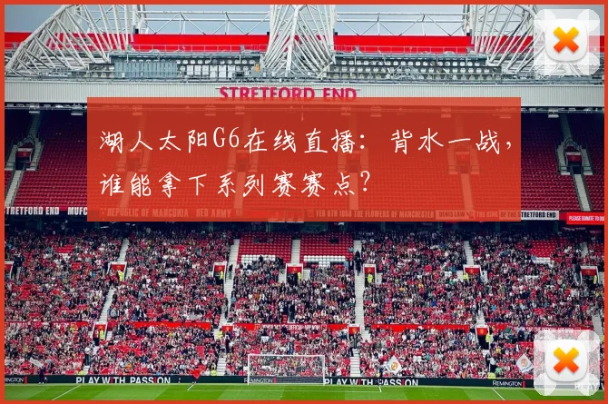 湖人太阳G6在线直播：背水一战，谁能拿下系列赛赛点？