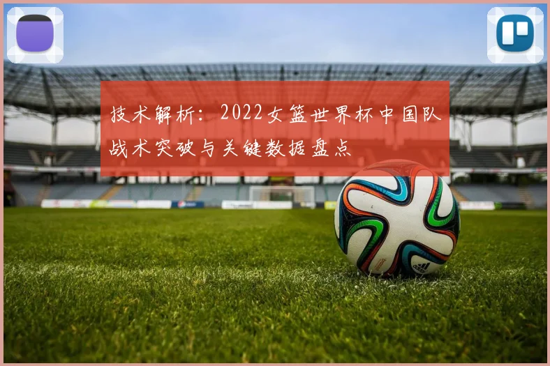 技术解析：2022女篮世界杯中国队战术突破与关键数据盘点