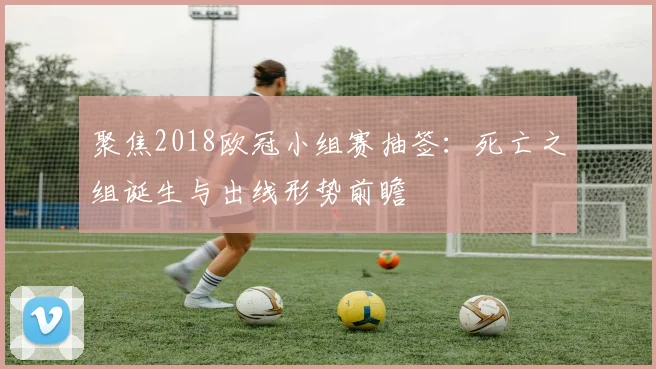 聚焦2018欧冠小组赛抽签：死亡之组诞生与出线形势前瞻