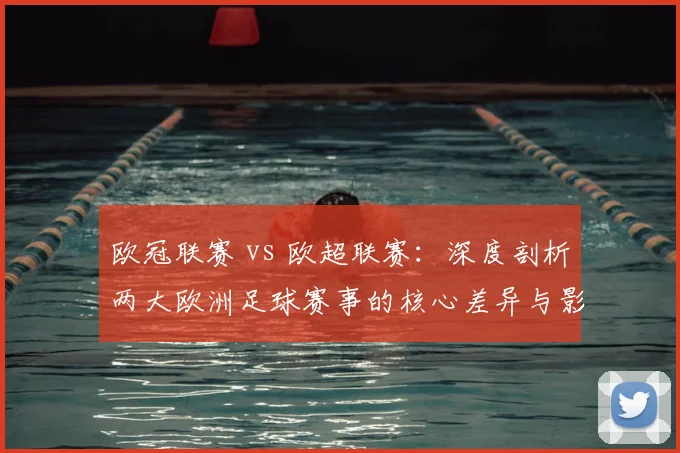 欧冠联赛 vs 欧超联赛：深度剖析两大欧洲足球赛事的核心差异与影响