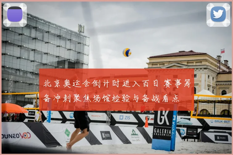 北京奥运会倒计时进入百日 赛事筹备冲刺聚焦场馆检验与备战看点